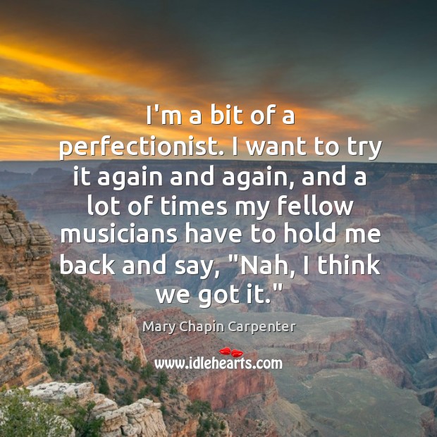 I’m a bit of a perfectionist. I want to try it again Mary Chapin Carpenter Picture Quote