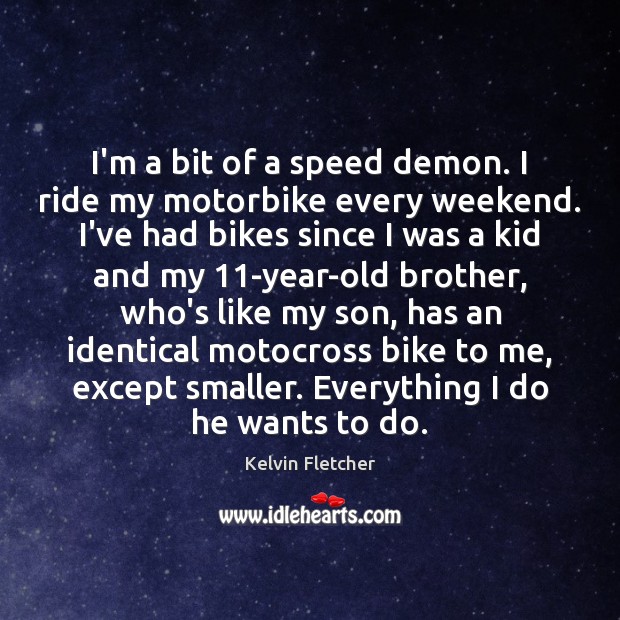 I’m a bit of a speed demon. I ride my motorbike every Image