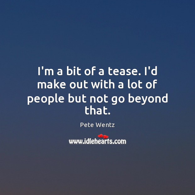 I’m a bit of a tease. I’d make out with a lot of people but not go beyond that. Pete Wentz Picture Quote