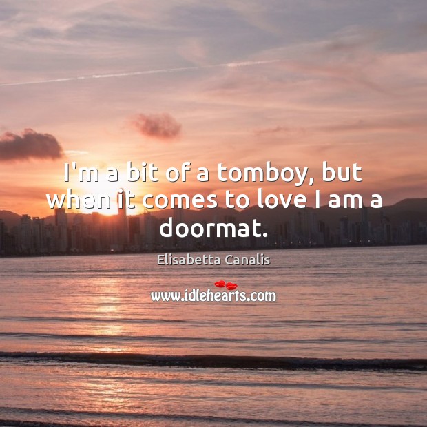 I’m a bit of a tomboy, but when it comes to love I am a doormat. Elisabetta Canalis Picture Quote
