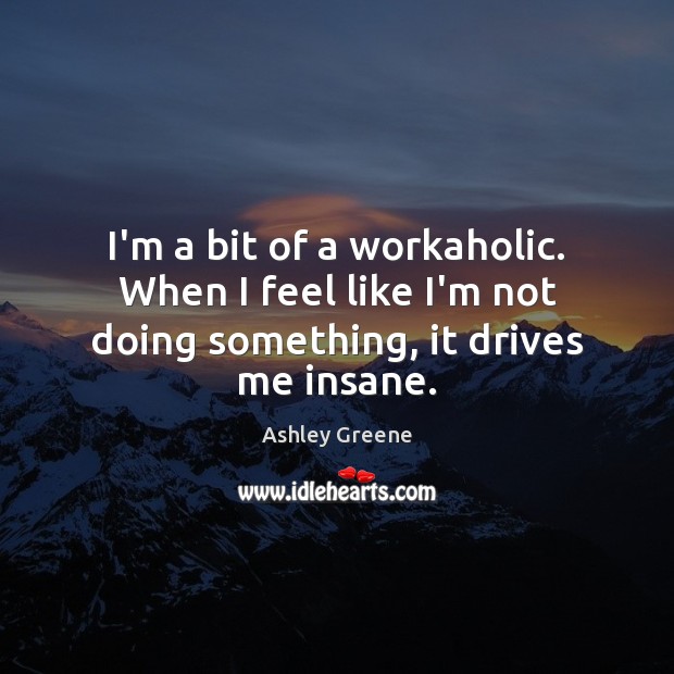 I’m a bit of a workaholic. When I feel like I’m not doing something, it drives me insane. Ashley Greene Picture Quote
