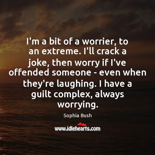 I’m a bit of a worrier, to an extreme. I’ll crack a Image