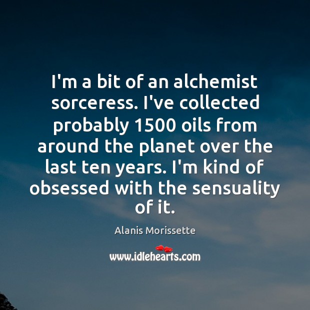 I’m a bit of an alchemist sorceress. I’ve collected probably 1500 oils from Alanis Morissette Picture Quote