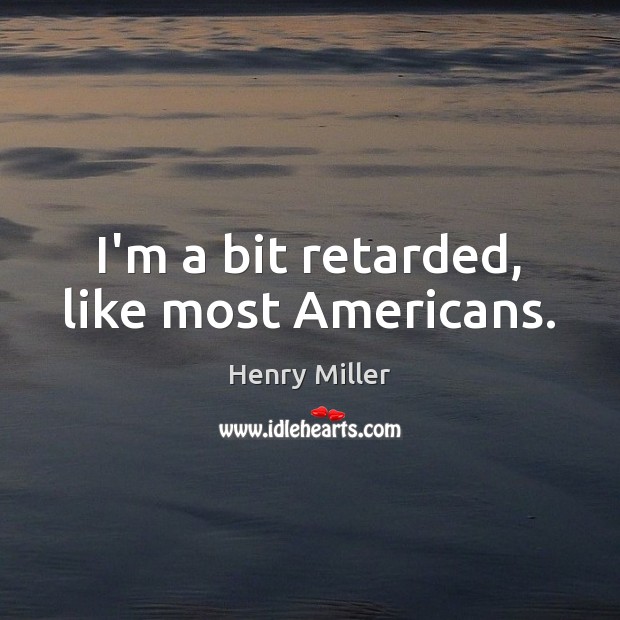I’m a bit retarded, like most Americans. Henry Miller Picture Quote