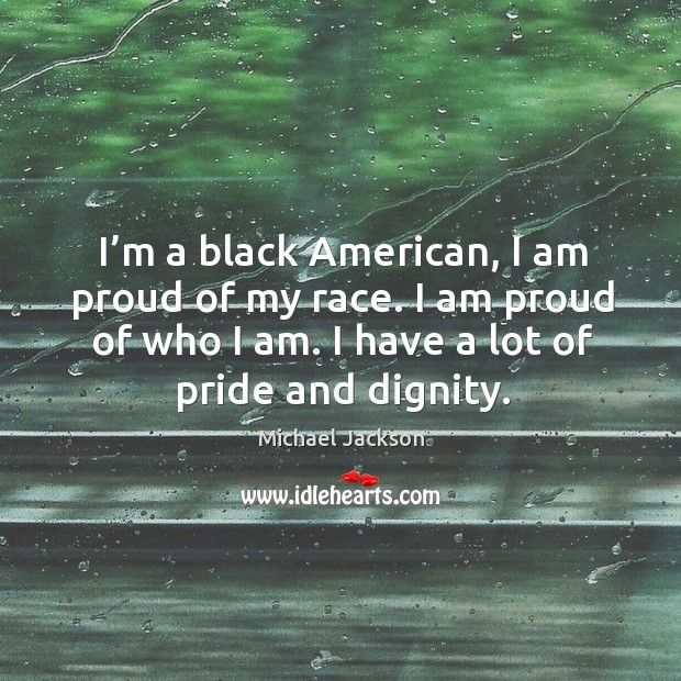 I’m a black american, I am proud of my race. I am proud of who I am. I have a lot of pride and dignity. Michael Jackson Picture Quote