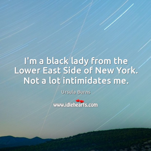 I’m a black lady from the Lower East Side of New York. Not a lot intimidates me. Ursula Burns Picture Quote