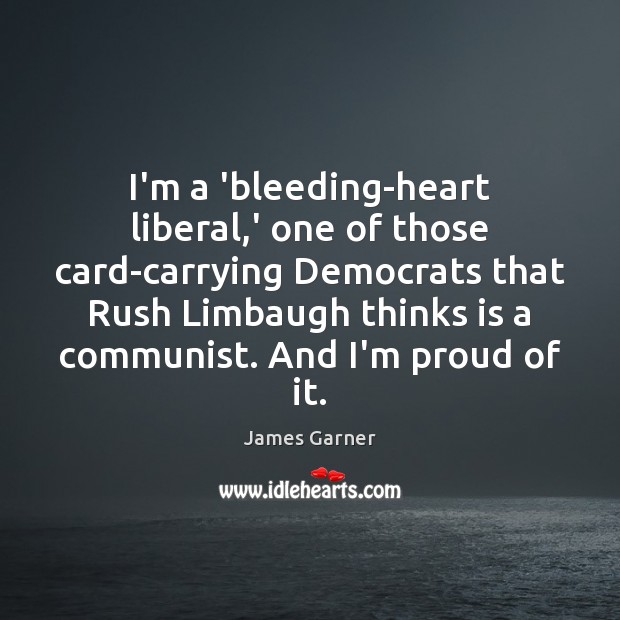 I’m a ‘bleeding-heart liberal,’ one of those card-carrying Democrats that Rush James Garner Picture Quote