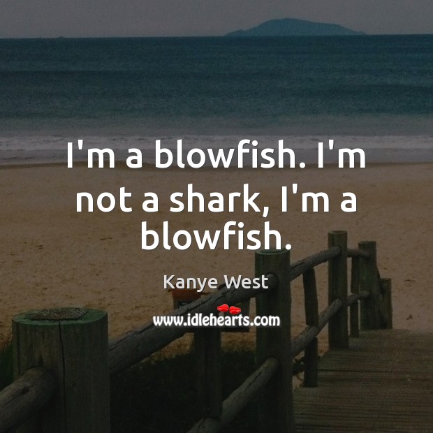 I’m a blowfish. I’m not a shark, I’m a blowfish. Kanye West Picture Quote