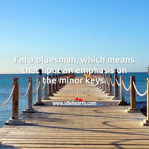 I’m a bluesman, which means that I put an emphasis on the minor keys. Cornel West Picture Quote