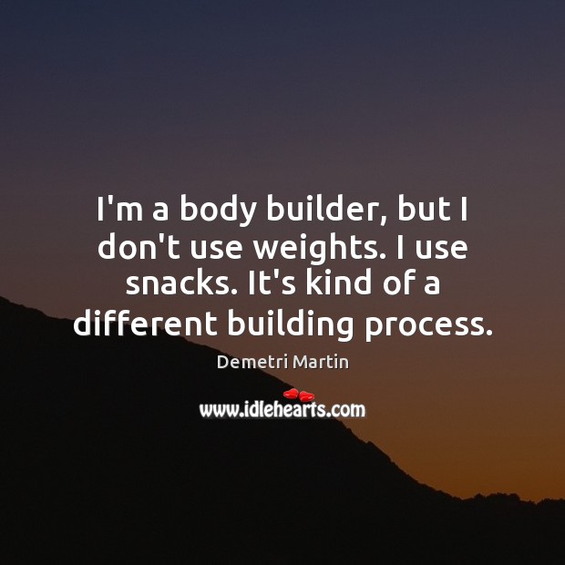 I’m a body builder, but I don’t use weights. I use snacks. Image