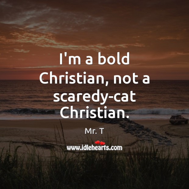 I’m a bold Christian, not a scaredy-cat Christian. Mr. T Picture Quote