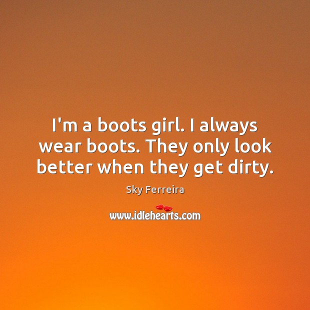 I’m a boots girl. I always wear boots. They only look better when they get dirty. 