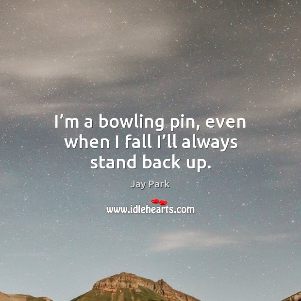 I’m a bowling pin, even when I fall I’ll always stand back up. Image