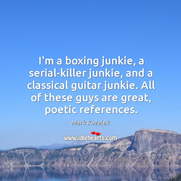 I’m a boxing junkie, a serial-killer junkie, and a classical guitar junkie. Image