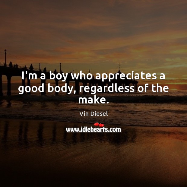 I’m a boy who appreciates a good body, regardless of the make. Vin Diesel Picture Quote