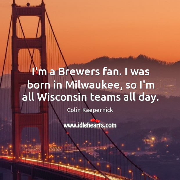 I’m a Brewers fan. I was born in Milwaukee, so I’m all Wisconsin teams all day. Colin Kaepernick Picture Quote