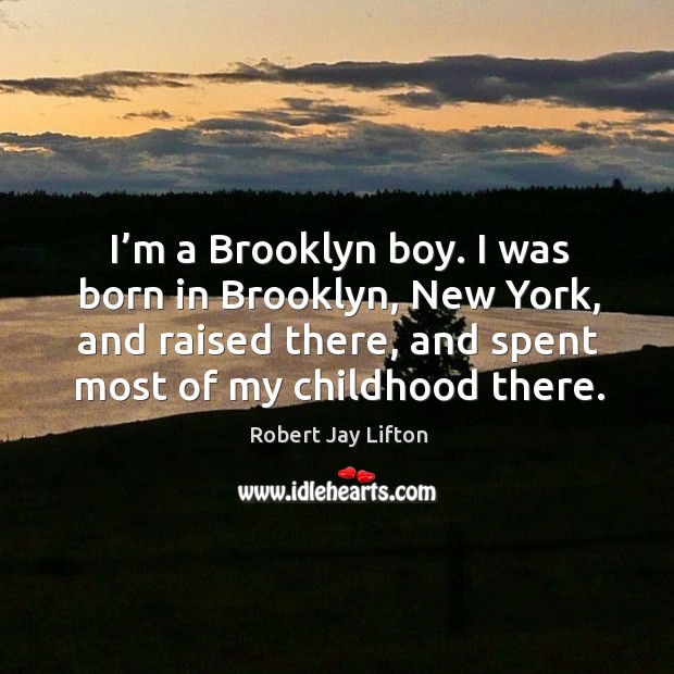 I’m a brooklyn boy. I was born in brooklyn, new york, and raised there, and spent most of my childhood there. Robert Jay Lifton Picture Quote