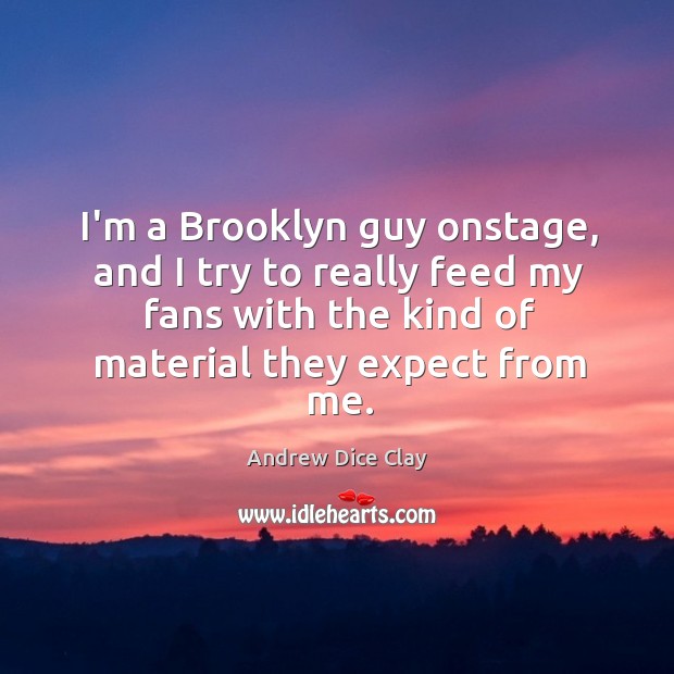 I’m a Brooklyn guy onstage, and I try to really feed my Image