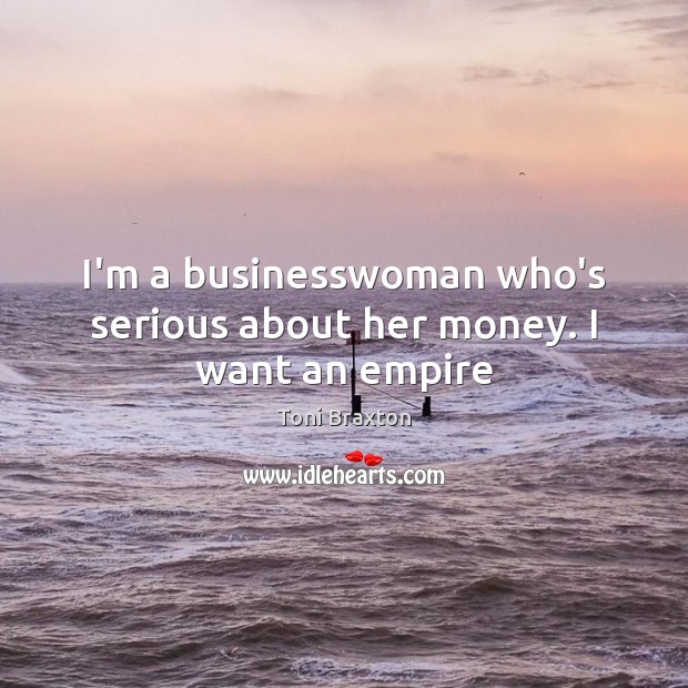 I’m a businesswoman who’s serious about her money. I want an empire Toni Braxton Picture Quote