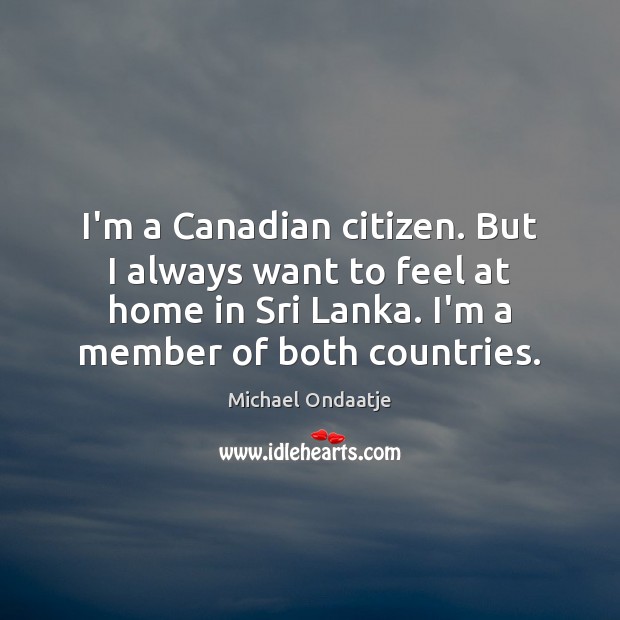 I’m a Canadian citizen. But I always want to feel at home Michael Ondaatje Picture Quote