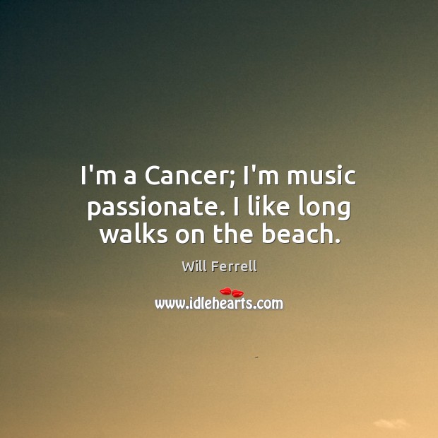 I’m a Cancer; I’m music passionate. I like long walks on the beach. Will Ferrell Picture Quote