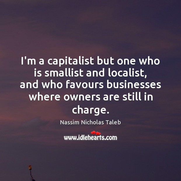 I’m a capitalist but one who is smallist and localist, and who Nassim Nicholas Taleb Picture Quote