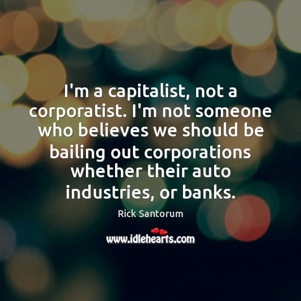I’m a capitalist, not a corporatist. I’m not someone who believes we Rick Santorum Picture Quote
