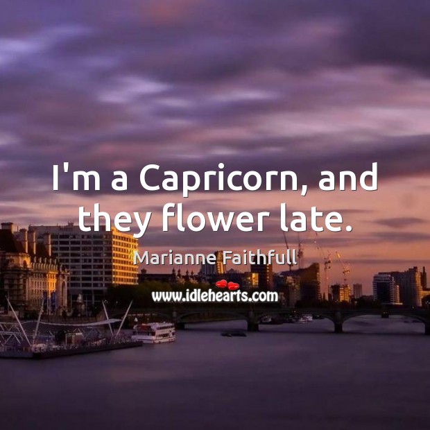 I’m a Capricorn, and they flower late. Marianne Faithfull Picture Quote