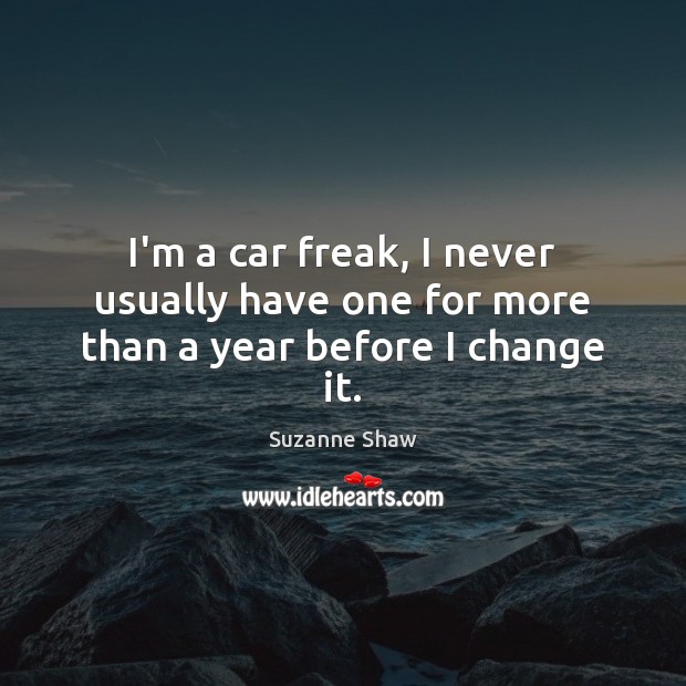 I’m a car freak, I never usually have one for more than a year before I change it. Suzanne Shaw Picture Quote