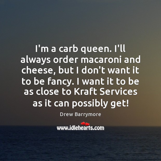 I’m a carb queen. I’ll always order macaroni and cheese, but I Drew Barrymore Picture Quote