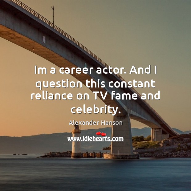 Im a career actor. And I question this constant reliance on TV fame and celebrity. Alexander Hanson Picture Quote