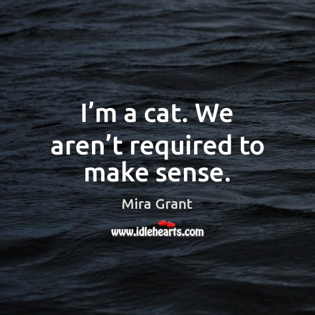 I’m a cat. We aren’t required to make sense. Mira Grant Picture Quote