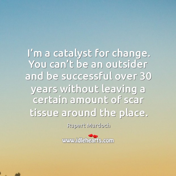 I’m a catalyst for change. You can’t be an outsider and be successful Rupert Murdoch Picture Quote