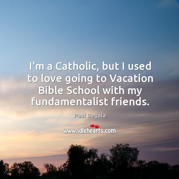 I’m a Catholic, but I used to love going to Vacation Bible Paul Begala Picture Quote