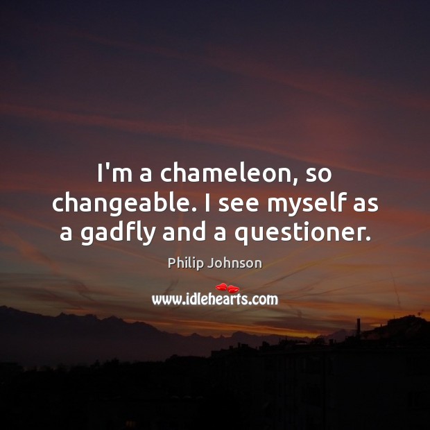 I’m a chameleon, so changeable. I see myself as a gadfly and a questioner. Philip Johnson Picture Quote