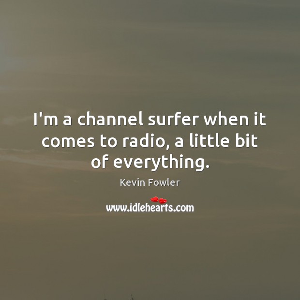 I’m a channel surfer when it comes to radio, a little bit of everything. Image