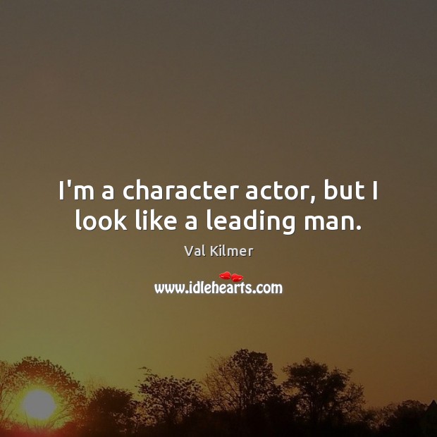 I’m a character actor, but I look like a leading man. Val Kilmer Picture Quote