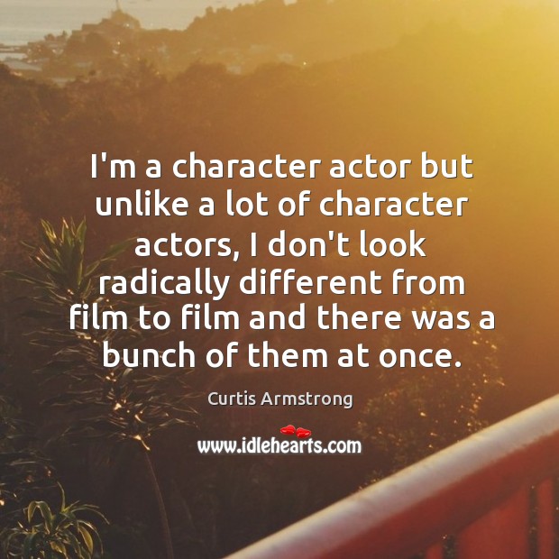 I’m a character actor but unlike a lot of character actors, I Curtis Armstrong Picture Quote
