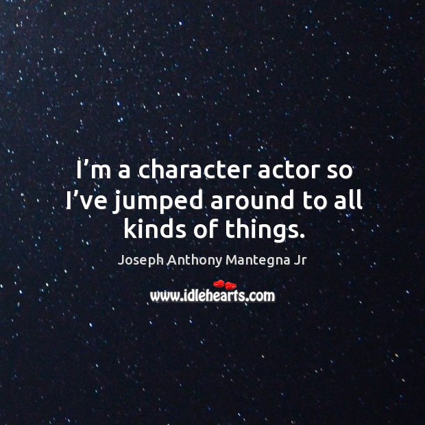 I’m a character actor so I’ve jumped around to all kinds of things. Joseph Anthony Mantegna Jr Picture Quote