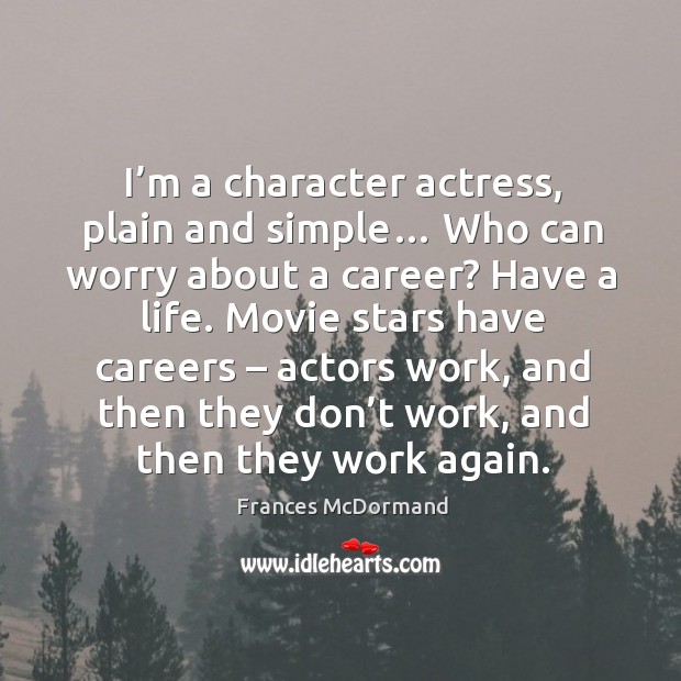 I’m a character actress, plain and simple… who can worry about a career? have a life. Frances McDormand Picture Quote