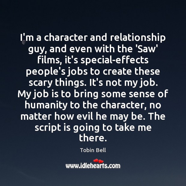 I’m a character and relationship guy, and even with the ‘Saw’ films, Tobin Bell Picture Quote