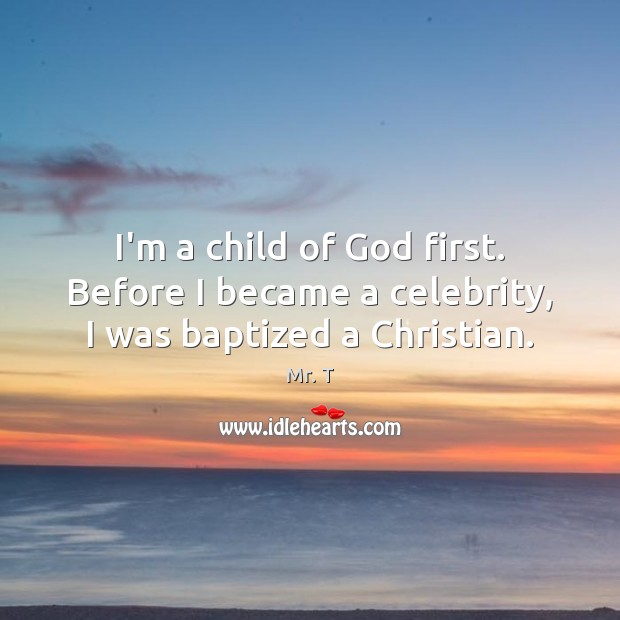I’m a child of God first. Before I became a celebrity, I was baptized a Christian. Mr. T Picture Quote