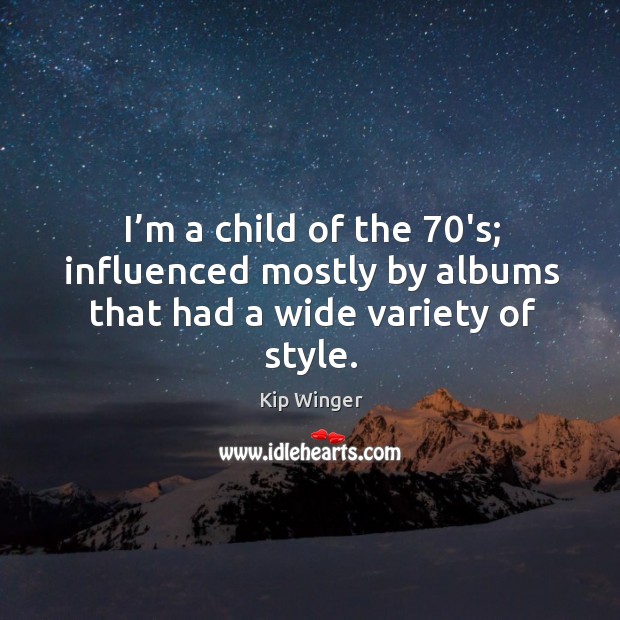 I’m a child of the 70’s; influenced mostly by albums that had a wide variety of style. Kip Winger Picture Quote