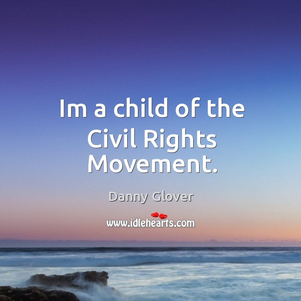 Im a child of the Civil Rights Movement. Danny Glover Picture Quote