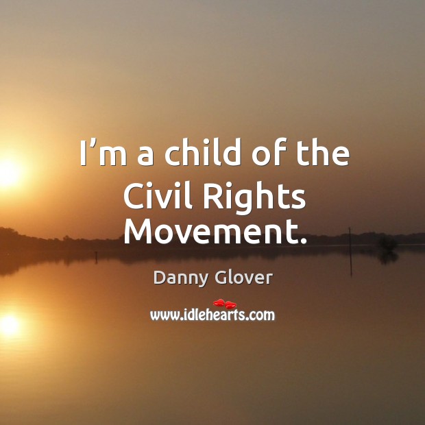 I’m a child of the civil rights movement. Danny Glover Picture Quote