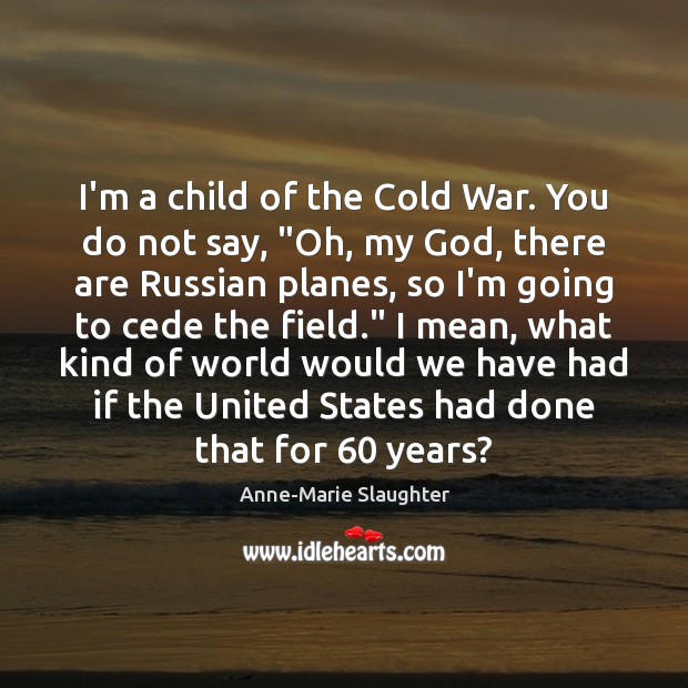 I’m a child of the Cold War. You do not say, “Oh, Anne-Marie Slaughter Picture Quote