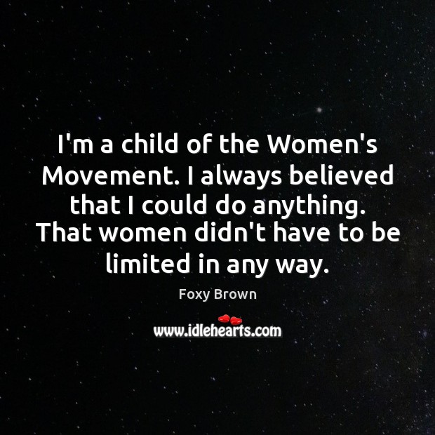 I’m a child of the Women’s Movement. I always believed that I 