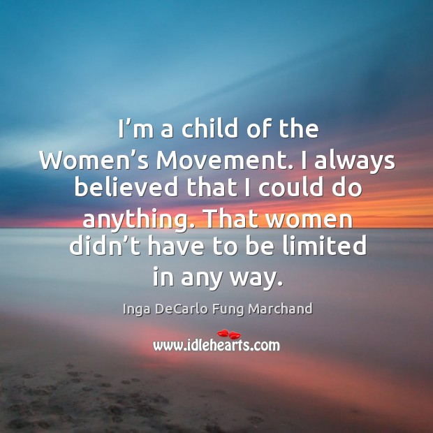 I’m a child of the women’s movement. I always believed that I could do anything. That women didn’t have to be limited in any way. Image