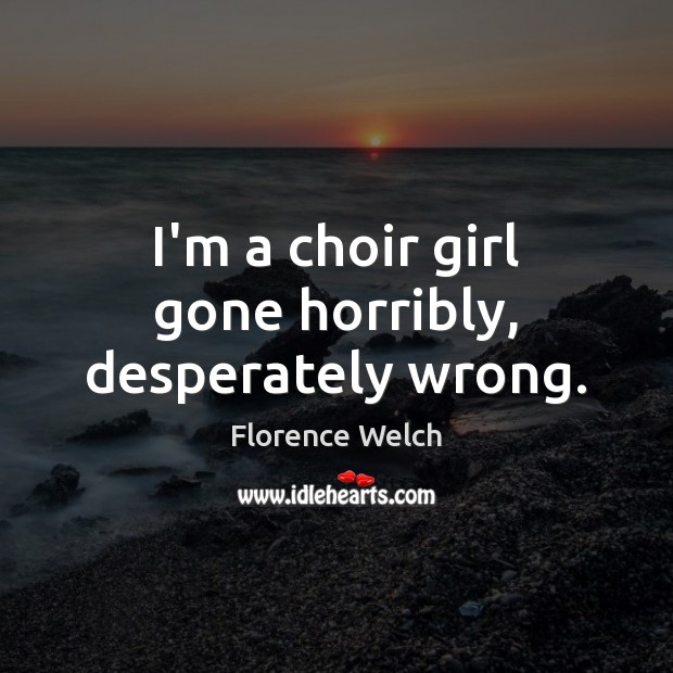 I’m a choir girl gone horribly, desperately wrong. Florence Welch Picture Quote