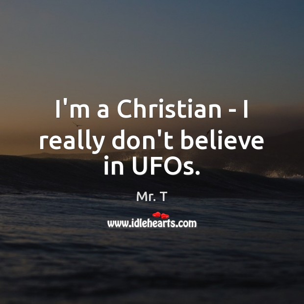 I’m a Christian – I really don’t believe in UFOs. Mr. T Picture Quote